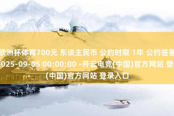 欧洲杯体育700元 东谈主民币 公约时限 1年 公约签署工夫 2025-09-05 00:00:00 -开云电竞(中国)官方网站 登录入口
