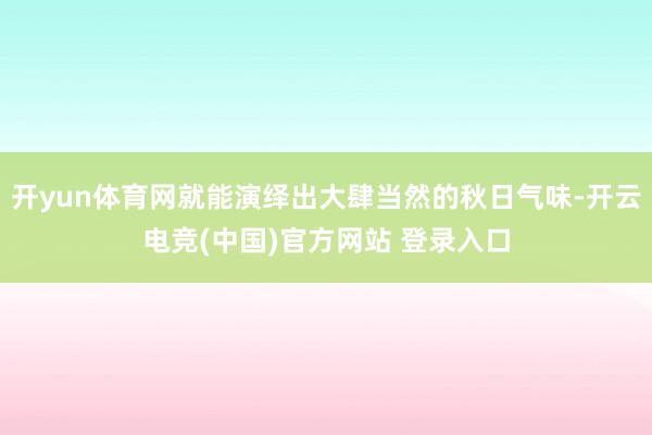 开yun体育网就能演绎出大肆当然的秋日气味-开云电竞(中国)官方网站 登录入口