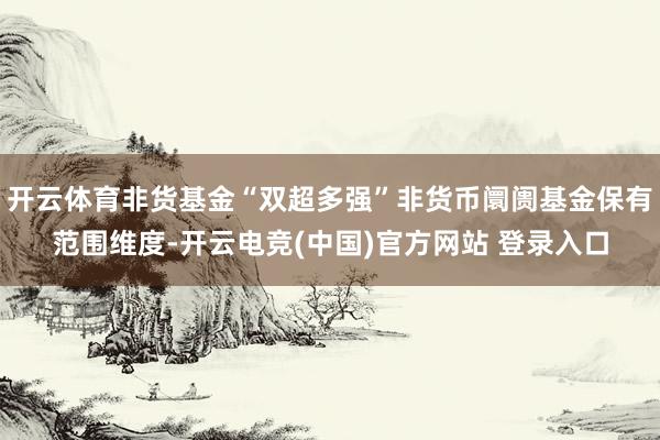 开云体育非货基金“双超多强”非货币阛阓基金保有范围维度-开云电竞(中国)官方网站 登录入口
