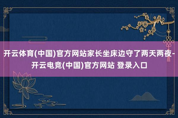 开云体育(中国)官方网站家长坐床边守了两天两夜-开云电竞(中国)官方网站 登录入口