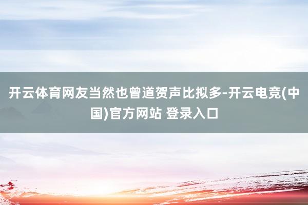 开云体育网友当然也曾道贺声比拟多-开云电竞(中国)官方网站 登录入口