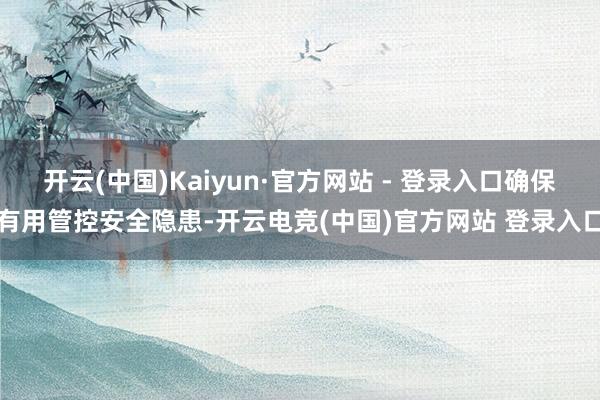 开云(中国)Kaiyun·官方网站 - 登录入口确保有用管控安全隐患-开云电竞(中国)官方网站 登录入口