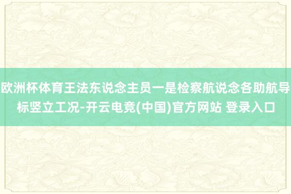 欧洲杯体育王法东说念主员一是检察航说念各助航导标竖立工况-开云电竞(中国)官方网站 登录入口