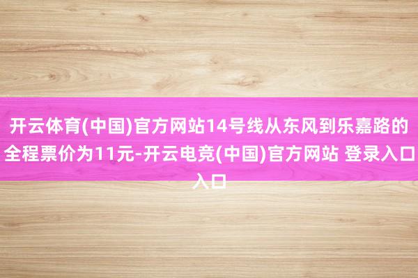 开云体育(中国)官方网站14号线从东风到乐嘉路的全程票价为11元-开云电竞(中国)官方网站 登录入口