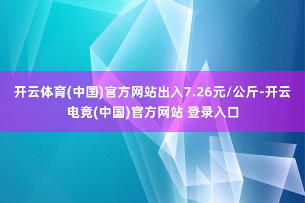 开云体育(中国)官方网站出入7.26元/公斤-开云电竞(中国)官方网站 登录入口