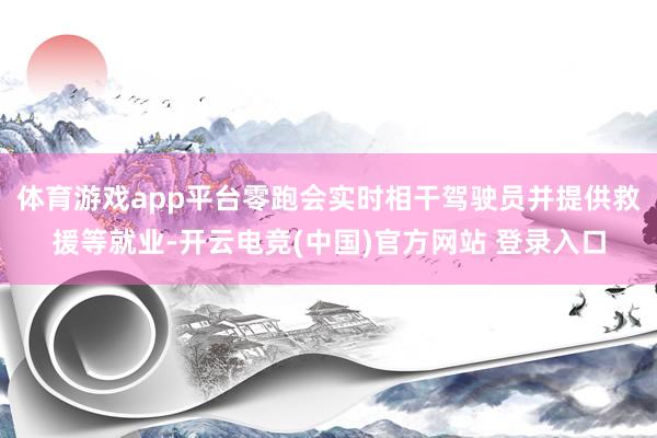 体育游戏app平台零跑会实时相干驾驶员并提供救援等就业-开云电竞(中国)官方网站 登录入口