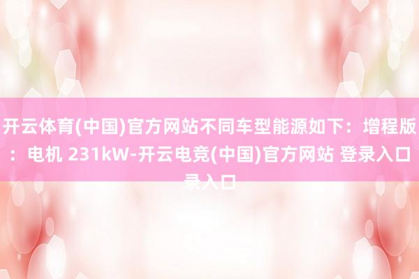 开云体育(中国)官方网站不同车型能源如下:增程版:电机 231kW-开云电竞(中国)官方网站 登录入口