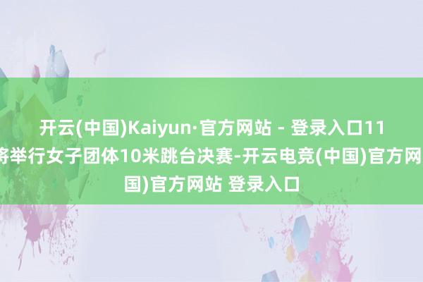 开云(中国)Kaiyun·官方网站 - 登录入口11月2日上昼将举行女子团体10米跳台决赛-开云电竞(中国)官方网站 登录入口
