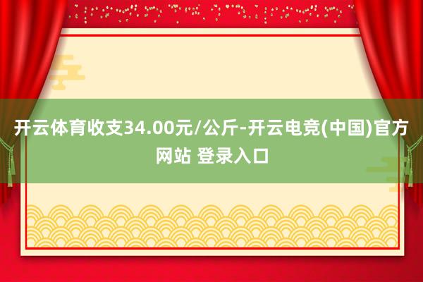 开云体育收支34.00元/公斤-开云电竞(中国)官方网站 登录入口