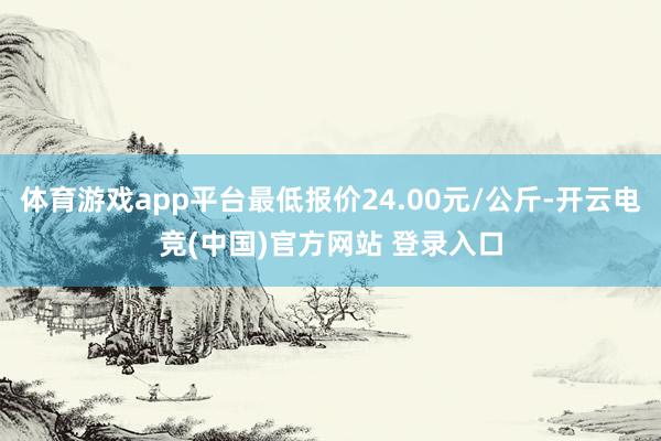 体育游戏app平台最低报价24.00元/公斤-开云电竞(中国)官方网站 登录入口