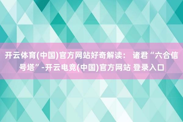 开云体育(中国)官方网站好奇解读: 诸君“六合信号塔”-开云电竞(中国)官方网站 登录入口