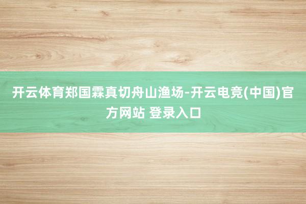 开云体育郑国霖真切舟山渔场-开云电竞(中国)官方网站 登录入口