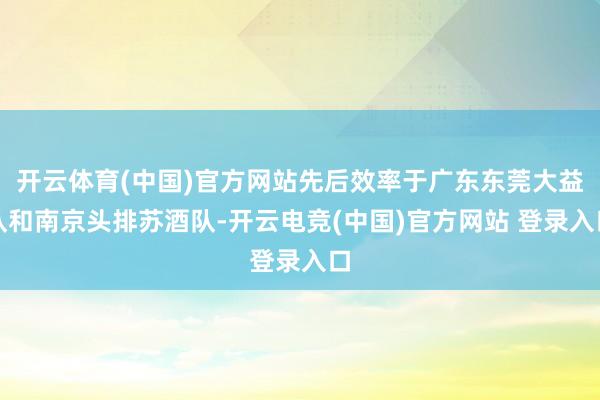 开云体育(中国)官方网站先后效率于广东东莞大益队和南京头排苏酒队-开云电竞(中国)官方网站 登录入口