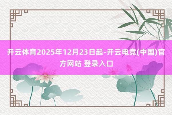 开云体育2025年12月23日起-开云电竞(中国)官方网站 登录入口