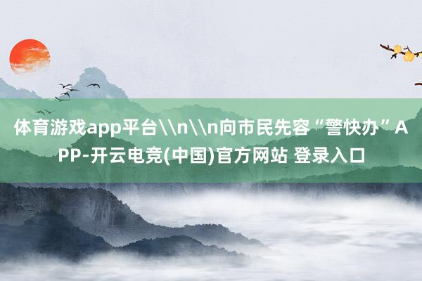 体育游戏app平台\n\n向市民先容“警快办”APP-开云电竞(中国)官方网站 登录入口