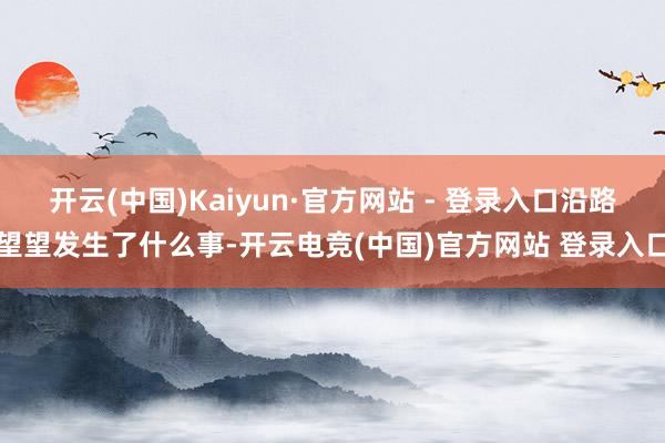 开云(中国)Kaiyun·官方网站 - 登录入口沿路望望发生了什么事-开云电竞(中国)官方网站 登录入口