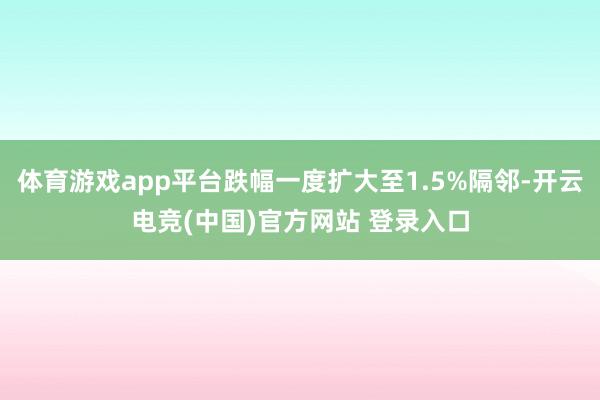 体育游戏app平台跌幅一度扩大至1.5%隔邻-开云电竞(中国)官方网站 登录入口