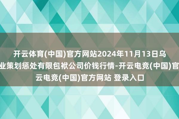 开云体育(中国)官方网站2024年11月13日乌鲁木皆北园春果业策划惩处有限包袱公司价钱行情-开云电竞(中国)官方网站 登录入口