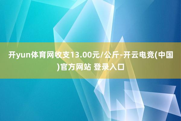 开yun体育网收支13.00元/公斤-开云电竞(中国)官方网站 登录入口