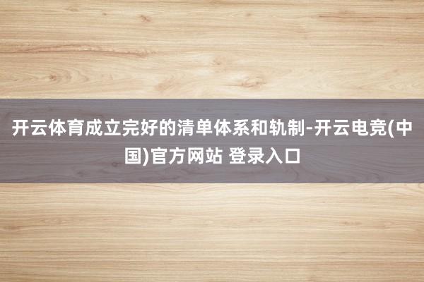 开云体育成立完好的清单体系和轨制-开云电竞(中国)官方网站 登录入口