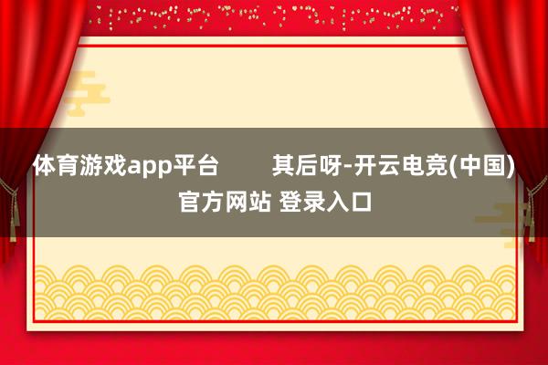 体育游戏app平台 其后呀-开云电竞(中国)官方网站 登录入口