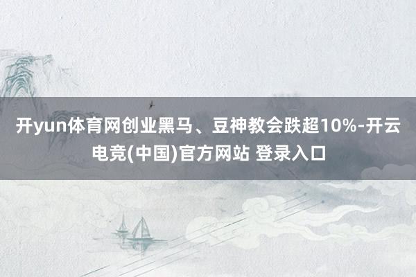 开yun体育网创业黑马、豆神教会跌超10%-开云电竞(中国)官方网站 登录入口