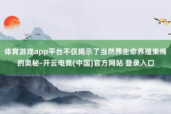 体育游戏app平台不仅揭示了当然界生命养殖束缚的奥秘-开云电竞(中国)官方网站 登录入口