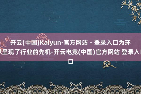 开云(中国)Kaiyun·官方网站 - 登录入口为环球呈现了行业的先机-开云电竞(中国)官方网站 登录入口