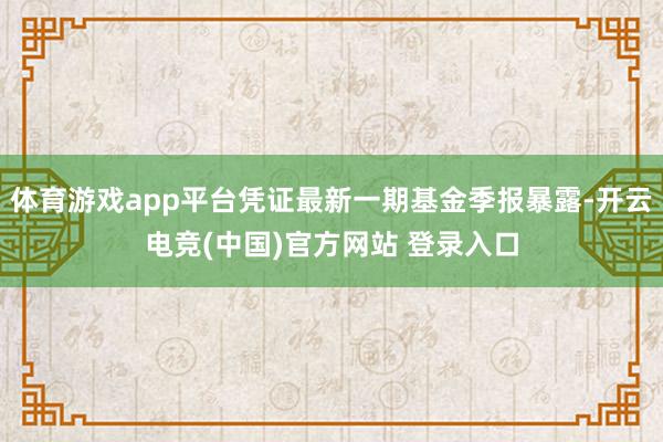 体育游戏app平台凭证最新一期基金季报暴露-开云电竞(中国)官方网站 登录入口
