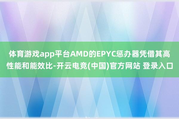体育游戏app平台AMD的EPYC惩办器凭借其高性能和能效比-开云电竞(中国)官方网站 登录入口
