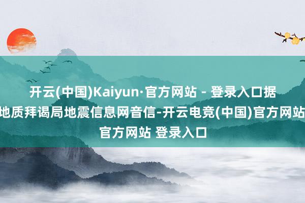 开云(中国)Kaiyun·官方网站 - 登录入口据好意思国地质拜谒局地震信息网音信-开云电竞(中国)官方网站 登录入口
