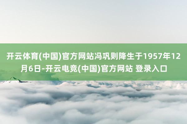 开云体育(中国)官方网站冯巩则降生于1957年12月6日-开云电竞(中国)官方网站 登录入口