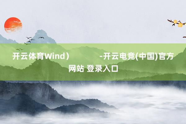 开云体育Wind）            -开云电竞(中国)官方网站 登录入口