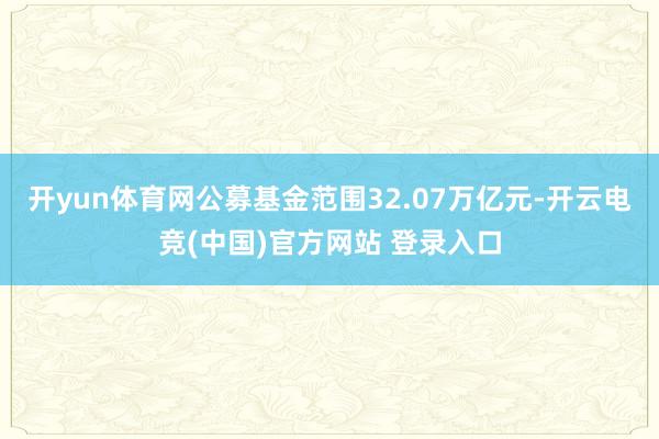 开yun体育网公募基金范围32.07万亿元-开云电竞(中国)官方网站 登录入口