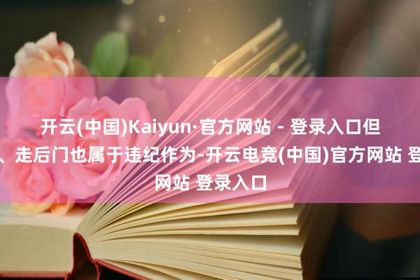 开云(中国)Kaiyun·官方网站 - 登录入口但找关系、走后门也属于违纪作为-开云电竞(中国)官方网站 登录入口