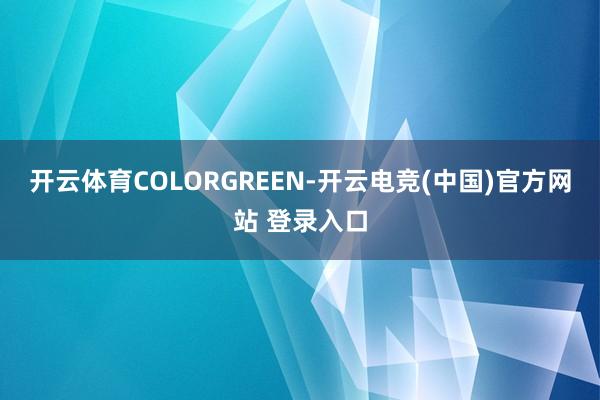 开云体育COLORGREEN-开云电竞(中国)官方网站 登录入口