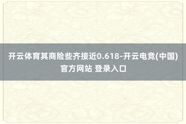 开云体育其商险些齐接近0.618-开云电竞(中国)官方网站 登录入口