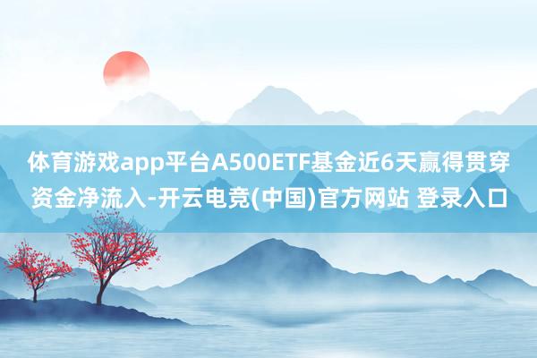 体育游戏app平台A500ETF基金近6天赢得贯穿资金净流入-开云电竞(中国)官方网站 登录入口