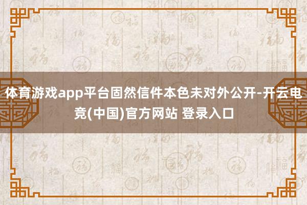 体育游戏app平台固然信件本色未对外公开-开云电竞(中国)官方网站 登录入口
