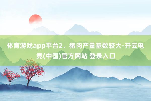 体育游戏app平台 2.猪肉产量基数较大-开云电竞(中国)官方网站 登录入口