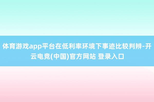 体育游戏app平台在低利率环境下事迹比较判辨-开云电竞(中国)官方网站 登录入口