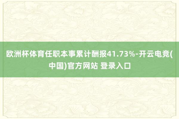 欧洲杯体育任职本事累计酬报41.73%-开云电竞(中国)官方网站 登录入口