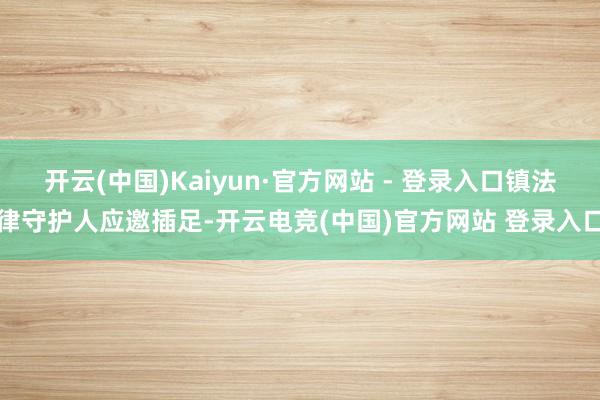 开云(中国)Kaiyun·官方网站 - 登录入口镇法律守护人应邀插足-开云电竞(中国)官方网站 登录入口