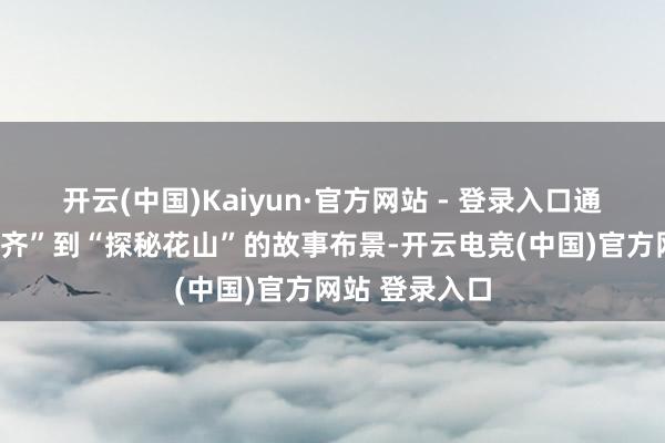 开云(中国)Kaiyun·官方网站 - 登录入口通过“松鼠跳天齐”到“探秘花山”的故事布景-开云电竞(中国)官方网站 登录入口