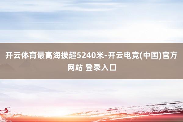 开云体育最高海拔超5240米-开云电竞(中国)官方网站 登录入口