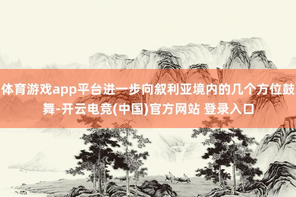 体育游戏app平台进一步向叙利亚境内的几个方位鼓舞-开云电竞(中国)官方网站 登录入口