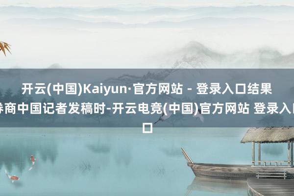 开云(中国)Kaiyun·官方网站 - 登录入口结果券商中国记者发稿时-开云电竞(中国)官方网站 登录入口
