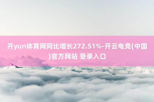 开yun体育网同比增长272.51%-开云电竞(中国)官方网站 登录入口