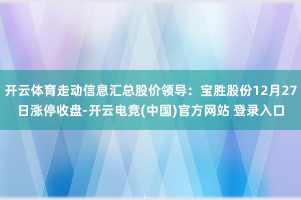 开云体育走动信息汇总股价领导：宝胜股份12月27日涨停收盘-开云电竞(中国)官方网站 登录入口