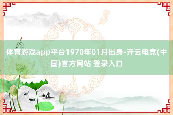 体育游戏app平台1970年01月出身-开云电竞(中国)官方网站 登录入口